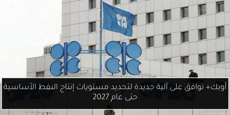 أوبك+ توافق على آلية جديدة لتحديد مستويات إنتاج النفط الأساسية حتى عام 2027