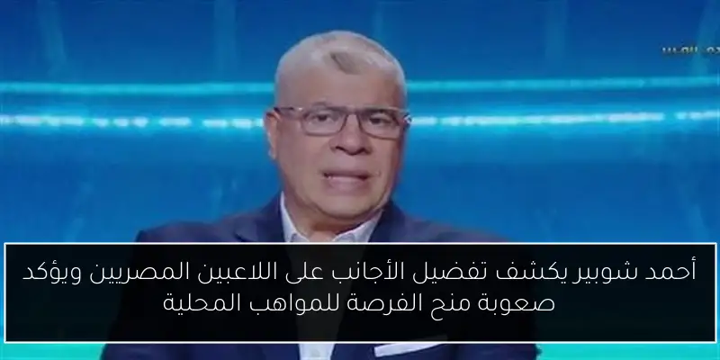 أحمد شوبير يكشف تفضيل الأجانب على اللاعبين المصريين ويؤكد صعوبة منح الفرصة للمواهب المحلية