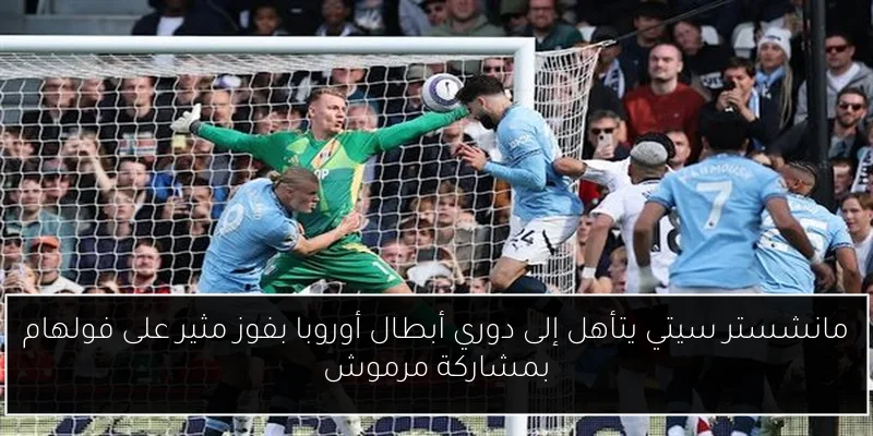 مانشستر سيتي يتأهل إلى دوري أبطال أوروبا بفوز مثير على فولهام بمشاركة مرموش