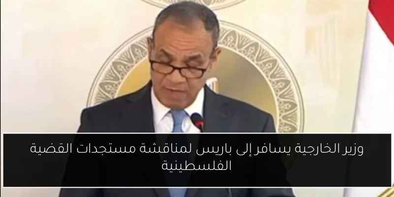 وزير الخارجية يسافر إلى باريس لمناقشة مستجدات القضية الفلسطينية
