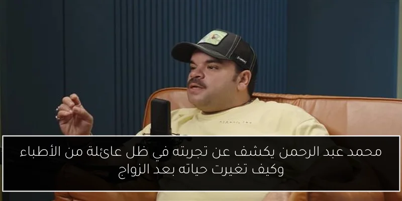 محمد عبد الرحمن يكشف عن تجربته في ظل عائلة من الأطباء وكيف تغيرت حياته بعد الزواج