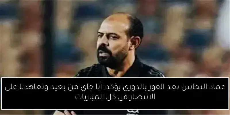 عماد النحاس بعد الفوز بالدوري يؤكد: أنا جاي من بعيد وتعاهدنا على الانتصار في كل المباريات