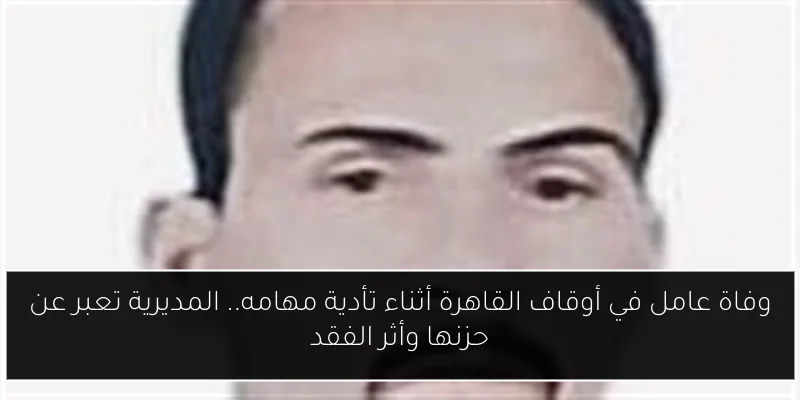 وفاة عامل في أوقاف القاهرة أثناء تأدية مهامه.. المديرية تعبر عن حزنها وأثر الفقد