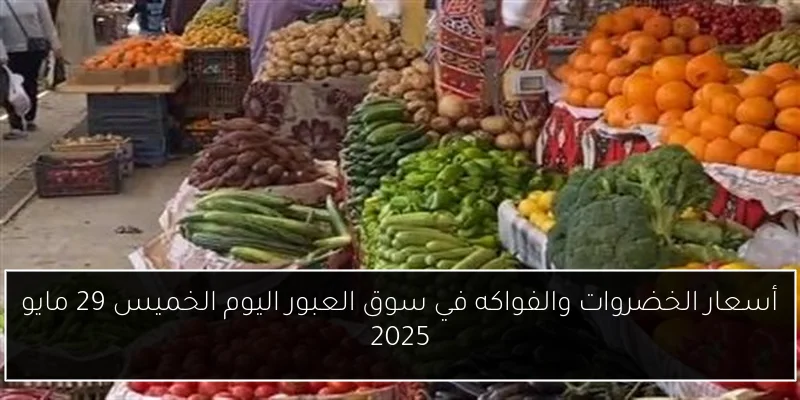 أسعار الخضروات والفواكه في سوق العبور اليوم الخميس 29 مايو 2025