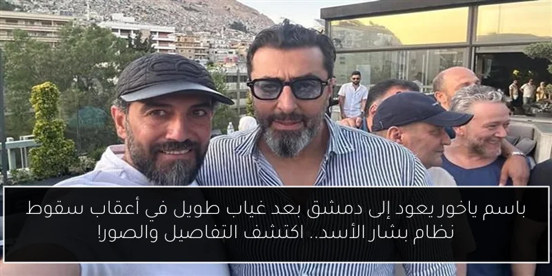 باسم ياخور يعود إلى دمشق بعد غياب طويل في أعقاب سقوط نظام بشار الأسد.. اكتشف التفاصيل والصور!