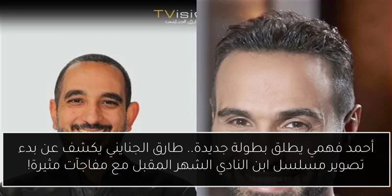 أحمد فهمي يطلق بطولة جديدة.. طارق الجنايني يكشف عن بدء تصوير مسلسل ابن النادي الشهر المقبل مع مفاجآت مثيرة!