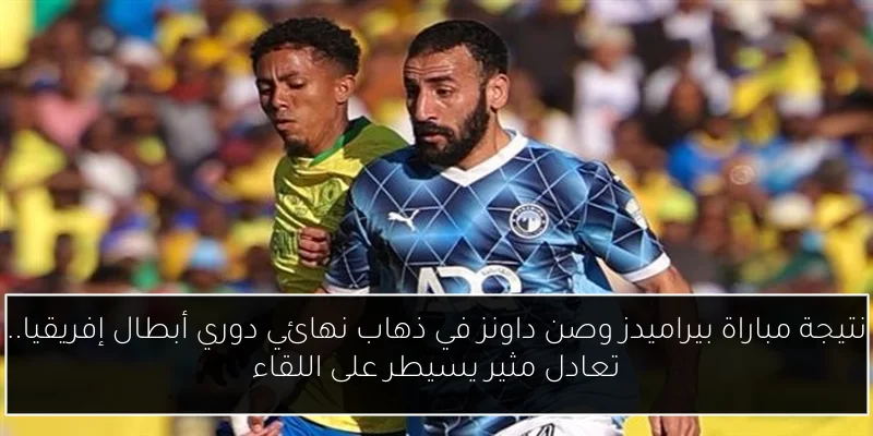 نتيجة مباراة بيراميدز وصن داونز في ذهاب نهائي دوري أبطال إفريقيا.. تعادل مثير يسيطر على اللقاء