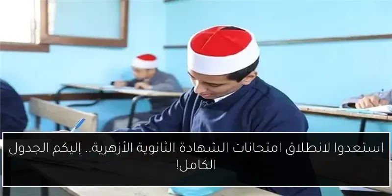 استعدوا لانطلاق امتحانات الشهادة الثانوية الأزهرية.. إليكم الجدول الكامل!