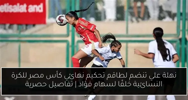 نهلة علي تنضم لطاقم تحكيم نهائي كأس مصر للكرة النسائية خلفًا لسهام فؤاد | تفاصيل حصرية