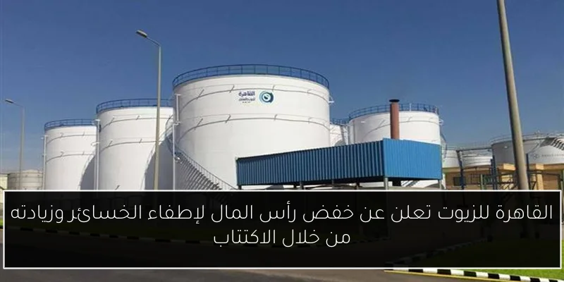 القاهرة للزيوت تعلن عن خفض رأس المال لإطفاء الخسائر وزيادته من خلال الاكتتاب