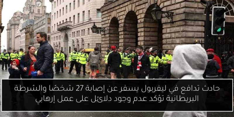 حادث تدافع في ليفربول يسفر عن إصابة 27 شخصًا والشرطة البريطانية تؤكد عدم وجود دلائل على عمل إرهابي