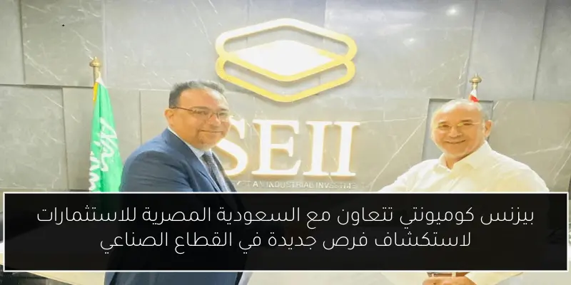 بيزنس كوميونتي تتعاون مع السعودية المصرية للاستثمارات لاستكشاف فرص جديدة في القطاع الصناعي