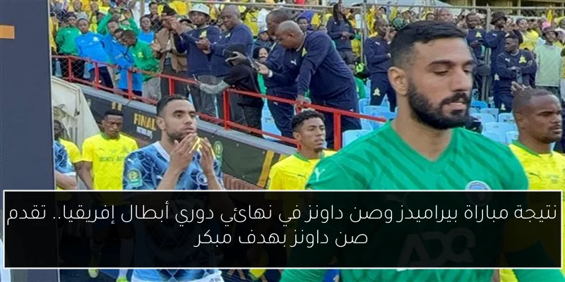 نتيجة مباراة بيراميدز وصن داونز في نهائي دوري أبطال إفريقيا.. تقدم صن داونز بهدف مبكر