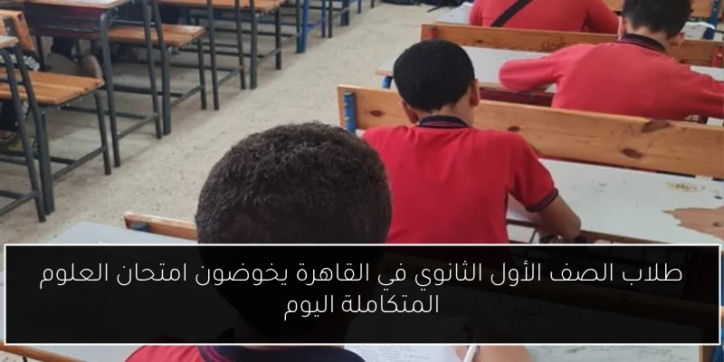 طلاب الصف الأول الثانوي في القاهرة يخوضون امتحان العلوم المتكاملة اليوم