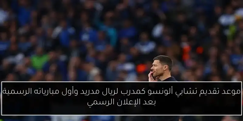 موعد تقديم تشابي ألونسو كمدرب لريال مدريد وأول مبارياته الرسمية بعد الإعلان الرسمي