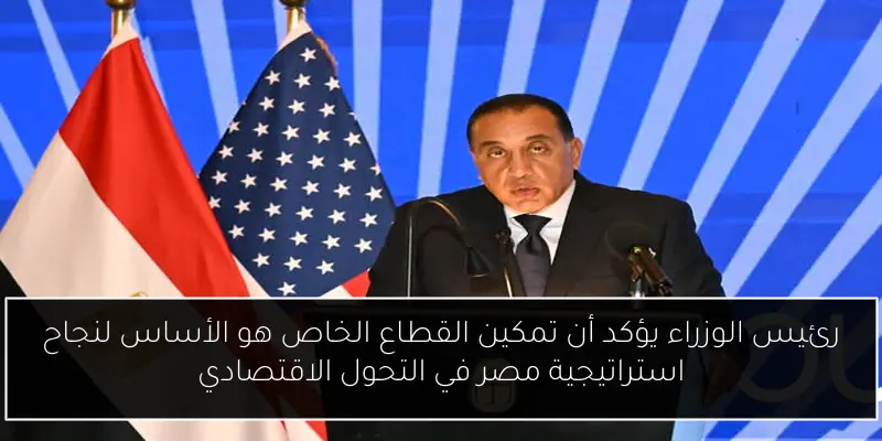 رئيس الوزراء يؤكد أن تمكين القطاع الخاص هو الأساس لنجاح استراتيجية مصر في التحول الاقتصادي