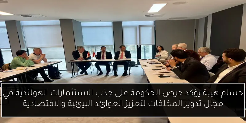 حسام هيبة يؤكد حرص الحكومة على جذب الاستثمارات الهولندية في مجال تدوير المخلفات لتعزيز العوائد البيئية والاقتصادية