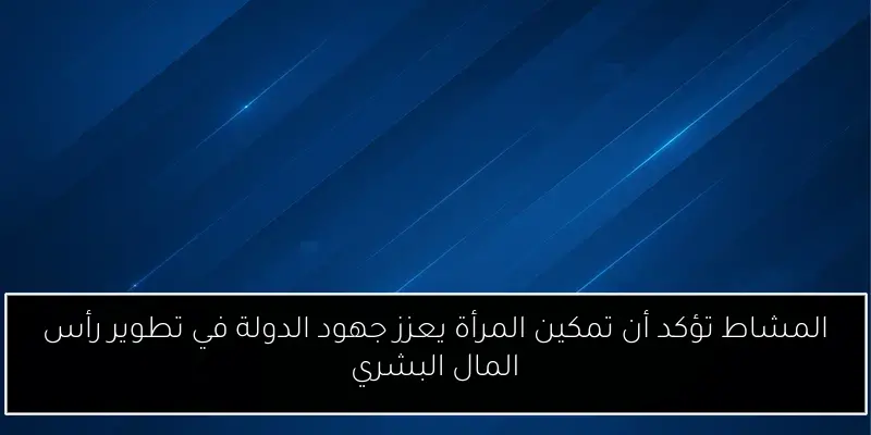 المشاط تؤكد أن تمكين المرأة يعزز جهود الدولة في تطوير رأس المال البشري