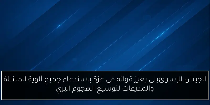 الجيش الإسرائيلي يعزز قواته في غزة باستدعاء جميع ألوية المشاة والمدرعات لتوسيع الهجوم البري