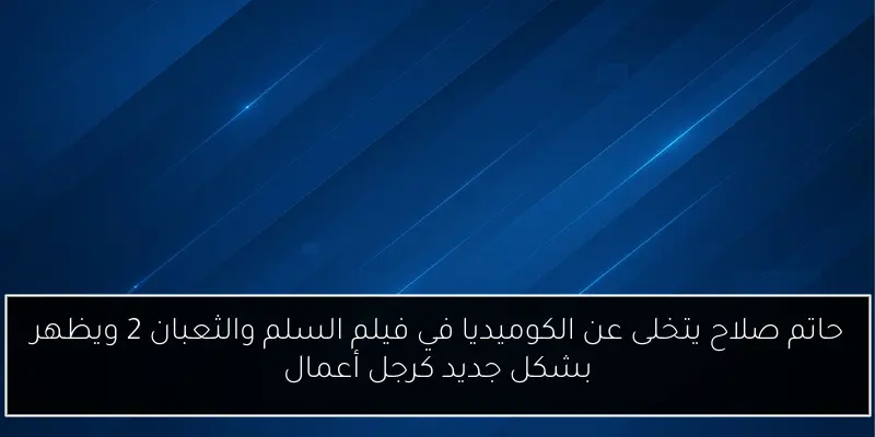 حاتم صلاح يتخلى عن الكوميديا في فيلم السلم والثعبان 2 ويظهر بشكل جديد كرجل أعمال