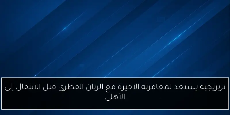 تريزيجيه يستعد لمغامرته الأخيرة مع الريان القطري قبل الانتقال إلى الأهلي