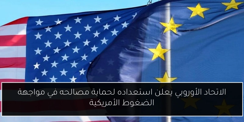 الاتحاد الأوروبي يعلن استعداده لحماية مصالحه في مواجهة الضغوط الأمريكية