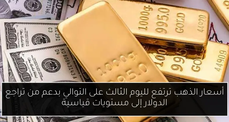 أسعار الذهب ترتفع لليوم الثالث على التوالي بدعم من تراجع الدولار إلى مستويات قياسية