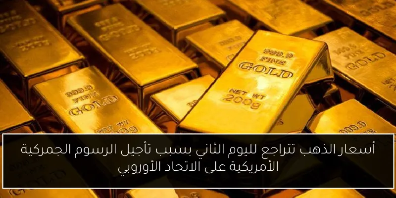 أسعار الذهب تتراجع لليوم الثاني بسبب تأجيل الرسوم الجمركية الأمريكية على الاتحاد الأوروبي