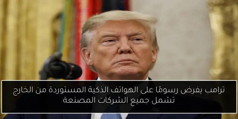 ترامب يفرض رسومًا على الهواتف الذكية المستوردة من الخارج تشمل جميع الشركات المصنعة