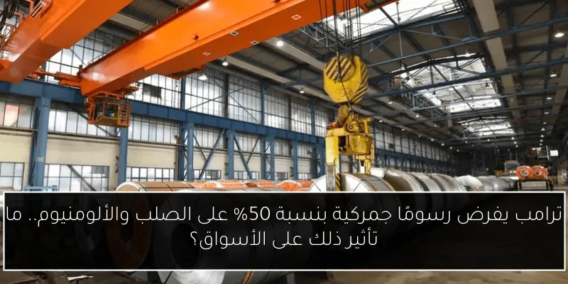 ترامب يفرض رسومًا جمركية بنسبة 50% على الصلب والألومنيوم.. ما تأثير ذلك على الأسواق؟