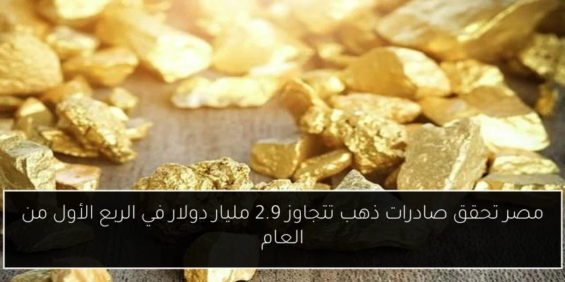 مصر تحقق صادرات ذهب تتجاوز 2.9 مليار دولار في الربع الأول من العام