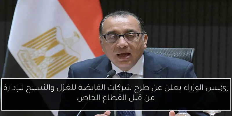 رئيس الوزراء يعلن عن طرح شركات القابضة للغزل والنسيج للإدارة من قبل القطاع الخاص