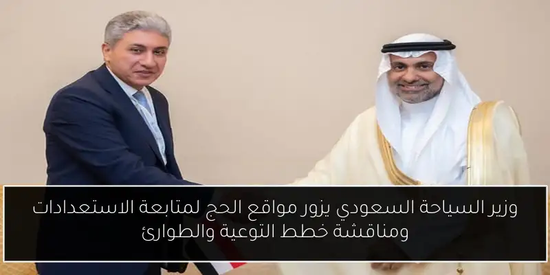 وزير السياحة السعودي يزور مواقع الحج لمتابعة الاستعدادات ومناقشة خطط التوعية والطوارئ