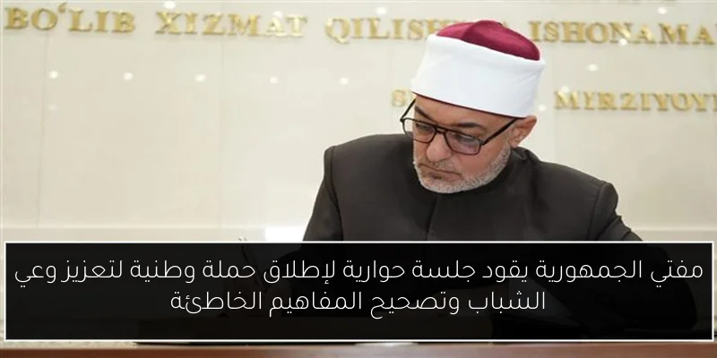 مفتي الجمهورية يقود جلسة حوارية لإطلاق حملة وطنية لتعزيز وعي الشباب وتصحيح المفاهيم الخاطئة