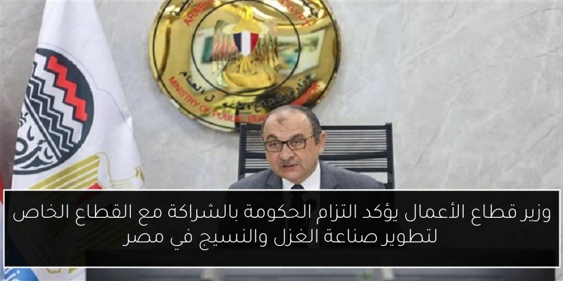 وزير قطاع الأعمال يؤكد التزام الحكومة بالشراكة مع القطاع الخاص لتطوير صناعة الغزل والنسيج في مصر
