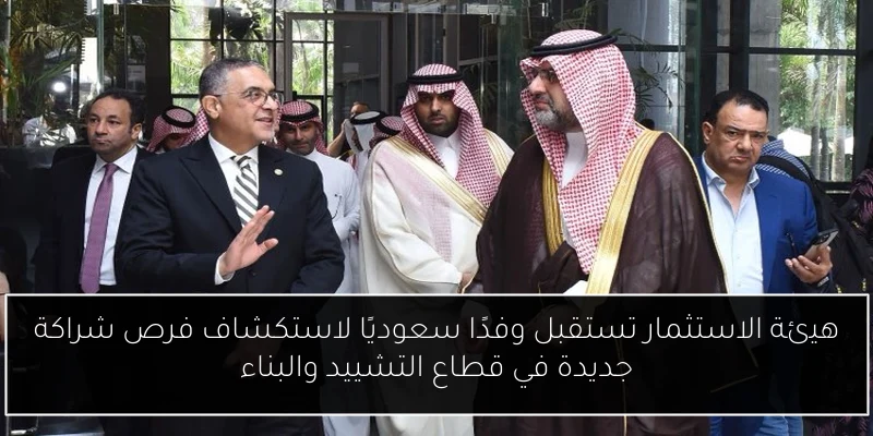هيئة الاستثمار تستقبل وفدًا سعوديًا لاستكشاف فرص شراكة جديدة في قطاع التشييد والبناء