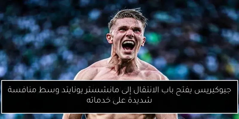 جيوكيريس يفتح باب الانتقال إلى مانشستر يونايتد وسط منافسة شديدة على خدماته
