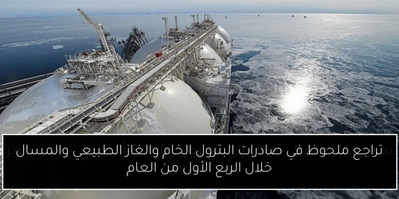تراجع ملحوظ في صادرات البترول الخام والغاز الطبيعي والمسال خلال الربع الأول من العام
