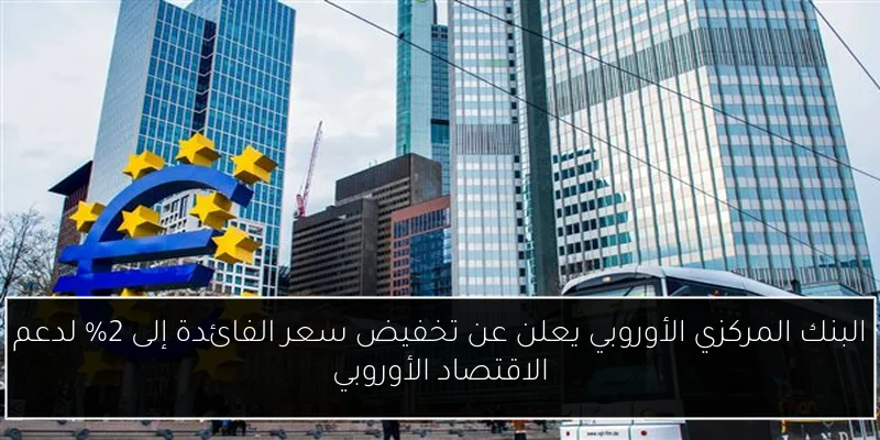 البنك المركزي الأوروبي يعلن عن تخفيض سعر الفائدة إلى 2% لدعم الاقتصاد الأوروبي