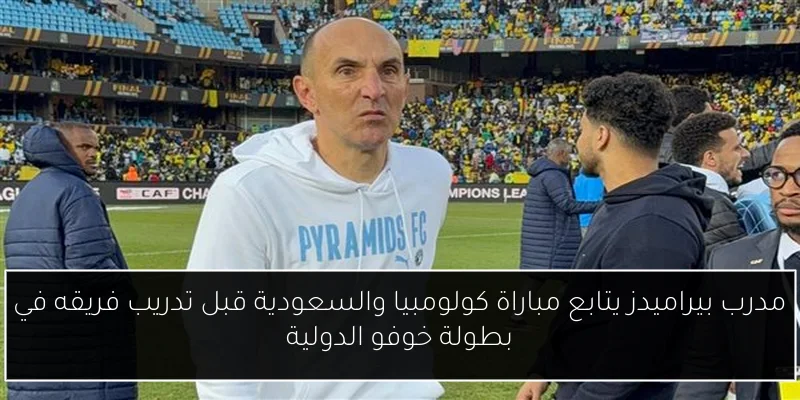 مدرب بيراميدز يتابع مباراة كولومبيا والسعودية قبل تدريب فريقه في بطولة خوفو الدولية