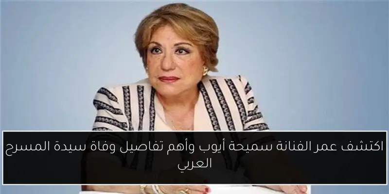 اكتشف عمر الفنانة سميحة أيوب وأهم تفاصيل وفاة سيدة المسرح العربي