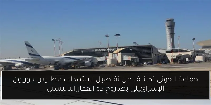 جماعة الحوثي تكشف عن تفاصيل استهداف مطار بن جوريون الإسرائيلي بصاروخ ذو الفقار الباليستي