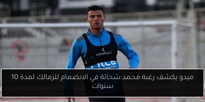 ميدو يكشف رغبة محمد شحاتة في الانضمام للزمالك لمدة 10 سنوات