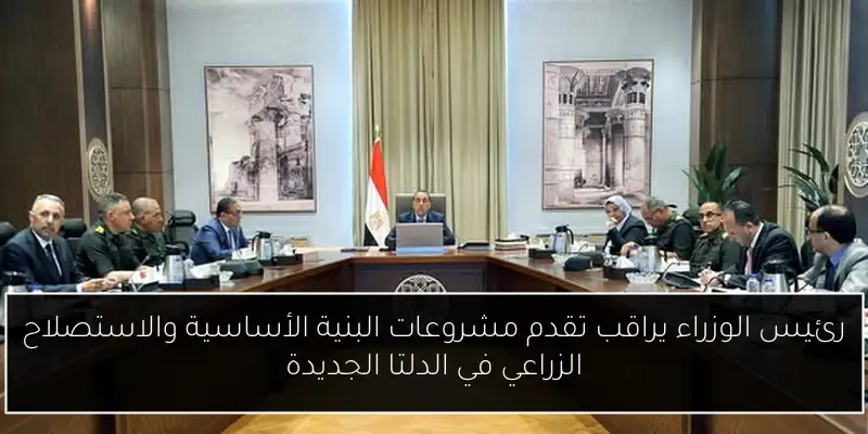 رئيس الوزراء يراقب تقدم مشروعات البنية الأساسية والاستصلاح الزراعي في الدلتا الجديدة
