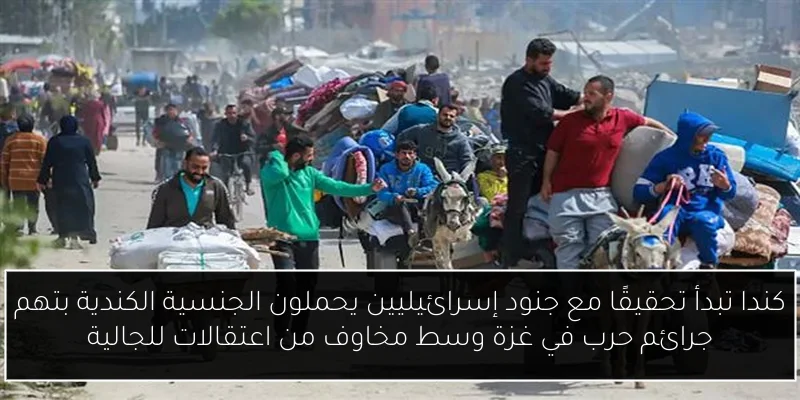 كندا تبدأ تحقيقًا مع جنود إسرائيليين يحملون الجنسية الكندية بتهم جرائم حرب في غزة وسط مخاوف من اعتقالات للجالية