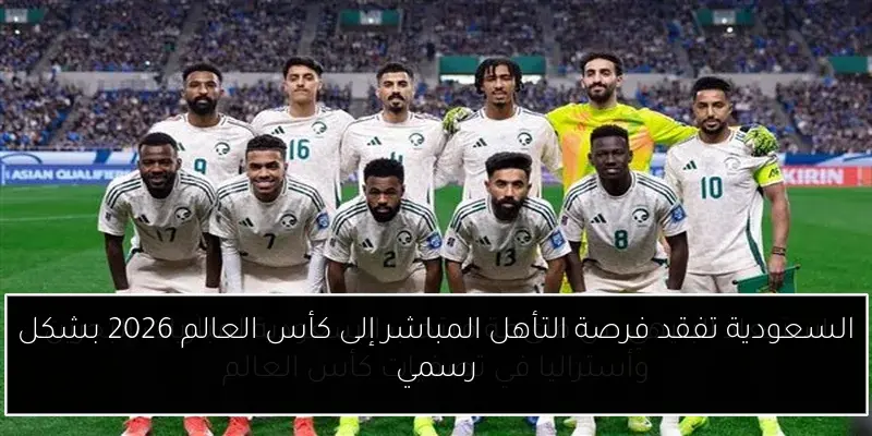 السعودية تفقد فرصة التأهل المباشر إلى كأس العالم 2026 بشكل رسمي