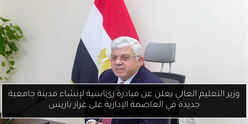 وزير التعليم العالي يعلن عن مبادرة رئاسية لإنشاء مدينة جامعية جديدة في العاصمة الإدارية على غرار باريس