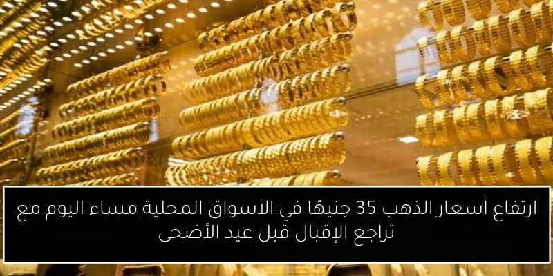 ارتفاع أسعار الذهب 35 جنيهًا في الأسواق المحلية مساء اليوم مع تراجع الإقبال قبل عيد الأضحى
