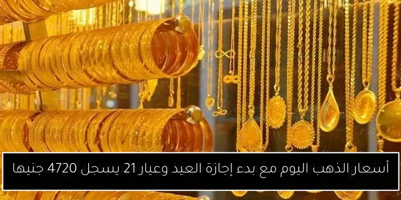 أسعار الذهب اليوم مع بدء إجازة العيد وعيار 21 يسجل 4720 جنيها