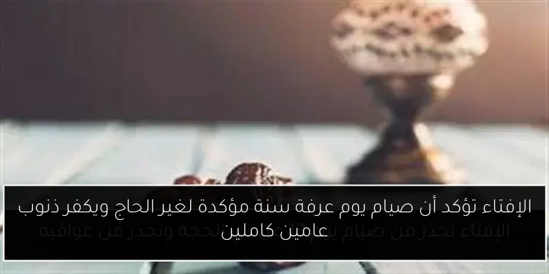 الإفتاء تؤكد أن صيام يوم عرفة سنة مؤكدة لغير الحاج ويكفر ذنوب عامين كاملين